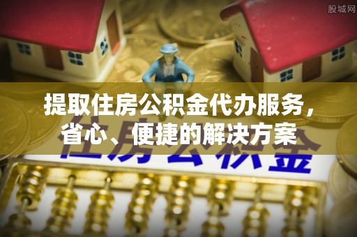 苑里提取住房公积金代办服务，省心、便捷的解决方案