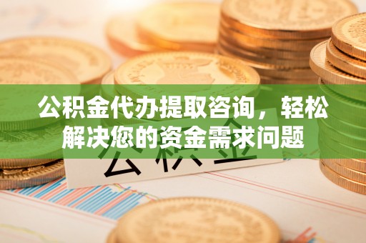 苑里公积金代办提取咨询，轻松解决您的资金需求问题