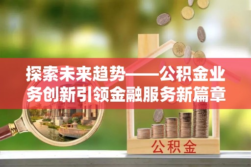苑里探索未来趋势——公积金业务创新引领金融服务新篇章