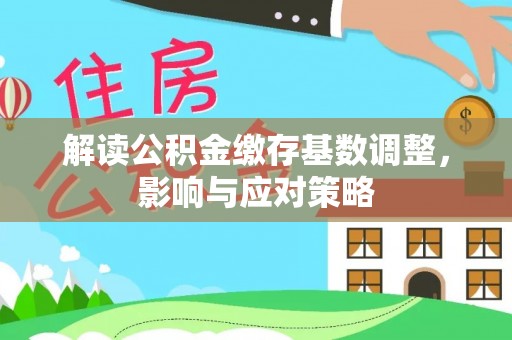 苑里解读公积金缴存基数调整，影响与应对策略