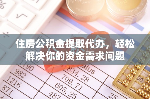 苑里住房公积金提取代办，轻松解决你的资金需求问题