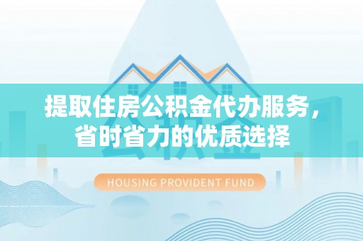 苑里提取住房公积金代办服务，省时省力的优质选择