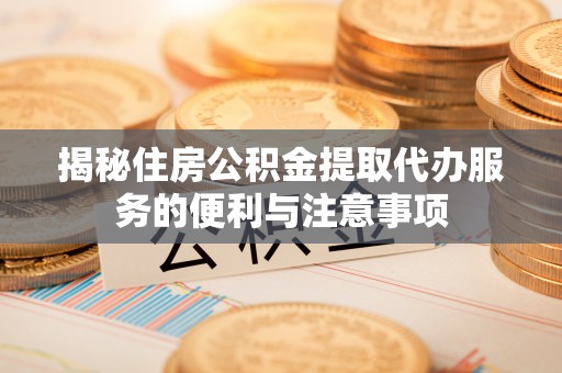 苑里揭秘住房公积金提取代办服务的便利与注意事项