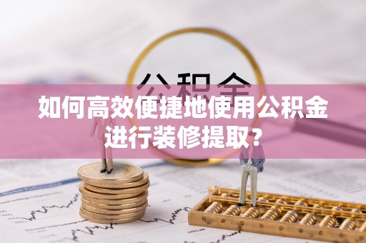 苑里如何高效便捷地使用公积金进行装修提取？