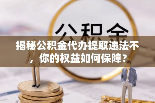 苑里揭秘公积金代办提取违法不，你的权益如何保障？
